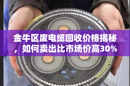 金牛区废电缆回收价格揭秘，如何卖出比市场价高30%的高价？