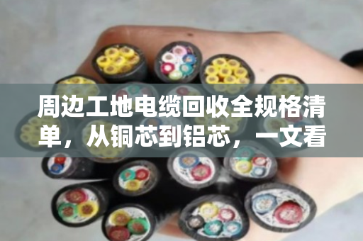 周边工地电缆回收全规格清单,从铜芯到铝芯,一文看清门道 周边工地电缆回收全规格清单,从铜芯到铝芯,一文看清门道