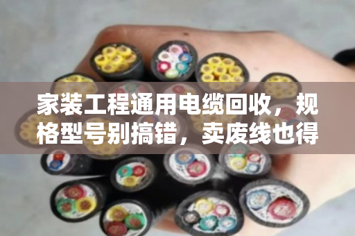 家装工程通用电缆回收，规格型号别搞错，卖废线也得门儿清