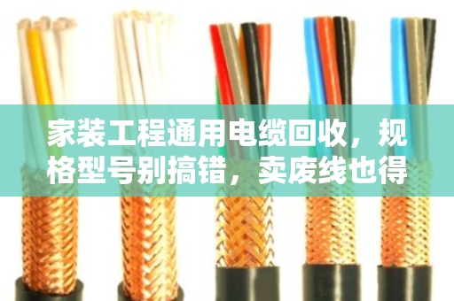 家装工程通用电缆回收，规格型号别搞错，卖废线也得门儿清