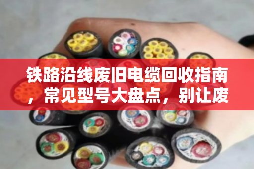 铁路沿线废旧电缆回收指南,常见型号大盘点,别让废线变废品 铁路沿线废旧电缆回收指南,常见型号大盘点,别让废线变废品