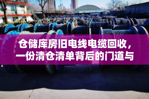 仓储库房旧电线电缆回收，一份清仓清单背后的门道与价值