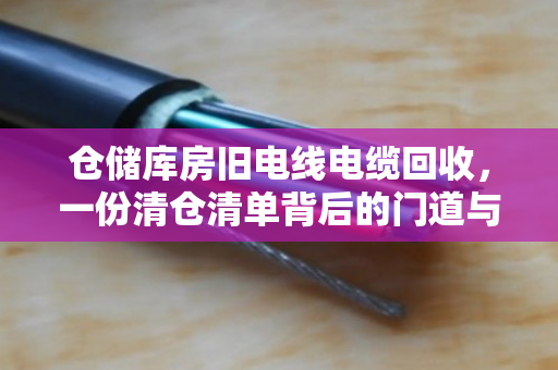 仓储库房旧电线电缆回收，一份清仓清单背后的门道与价值