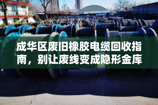 成华区废旧橡胶电缆回收指南,别让废线变成隐形金库 成华区废旧橡胶电缆回收指南,别让废线变成隐形金库
