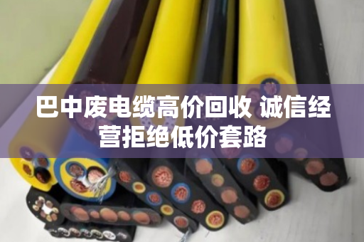 巴中废电缆高价回收 诚信经营拒绝低价套路 巴中废电缆高价回收 诚信经营拒绝低价套路