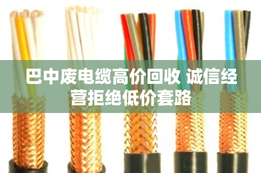 巴中废电缆高价回收 诚信经营拒绝低价套路 巴中废电缆高价回收 诚信经营拒绝低价套路
