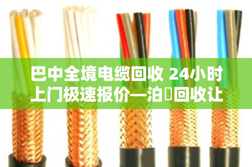 巴中全境电缆回收 24小时上门极速报价—泊祎回收让废旧电缆变活钱 巴中全境电缆回收 24小时上门极速报价—泊祎回收让废旧电缆变活钱
