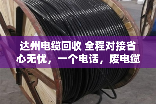 达州电缆回收 全程对接省心无忧,一个电话,废电缆变活钱 达州电缆回收 全程对接省心无忧,一个电话,废电缆变活钱