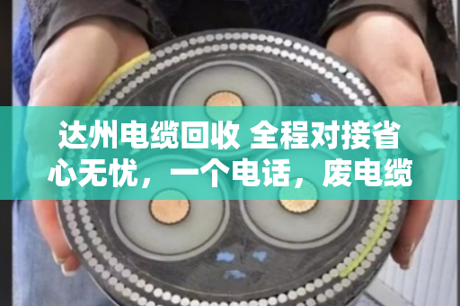 达州电缆回收 全程对接省心无忧,一个电话,废电缆变活钱 达州电缆回收 全程对接省心无忧,一个电话,废电缆变活钱