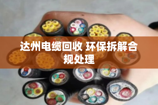 达州电缆回收 环保拆解合规处理