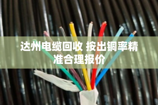 达州电缆回收 按出铜率精准合理报价