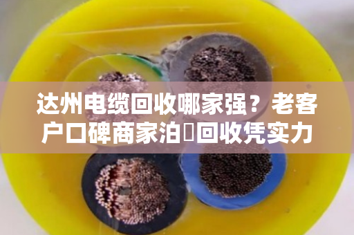 达州电缆回收哪家强？老客户口碑商家泊祎回收凭实力说话