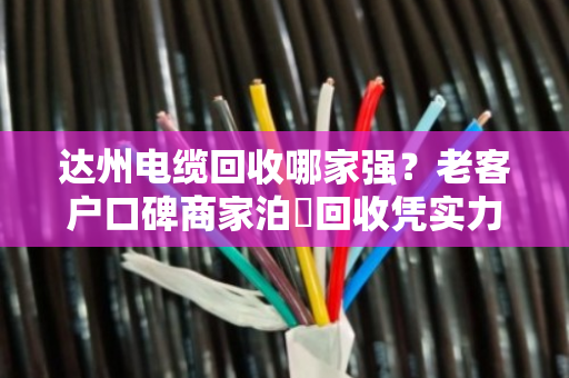 达州电缆回收哪家强？老客户口碑商家泊祎回收凭实力说话