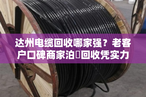 达州电缆回收哪家强？老客户口碑商家泊祎回收凭实力说话