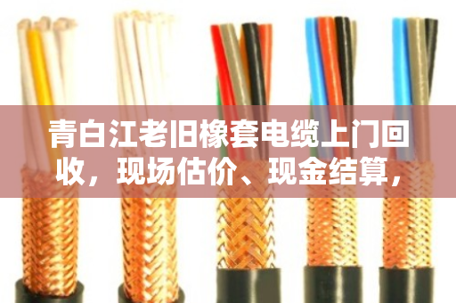 青白江老旧橡套电缆上门回收,现场估价、现金结算,省心又划算 青白江老旧橡套电缆上门回收,现场估价、现金结算,省心又划算