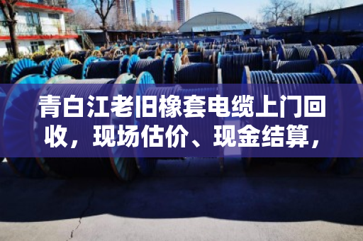 青白江老旧橡套电缆上门回收,现场估价、现金结算,省心又划算 青白江老旧橡套电缆上门回收,现场估价、现金结算,省心又划算