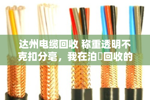达州电缆回收 称重透明不克扣分毫，我在泊祎回收的真实体验