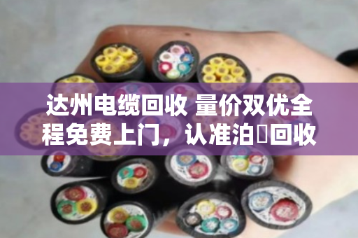 达州电缆回收 量价双优全程免费上门，认准泊祎回收
