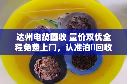 达州电缆回收 量价双优全程免费上门，认准泊祎回收