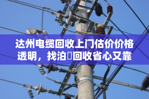 达州电缆回收上门估价价格透明，找泊祎回收省心又靠谱