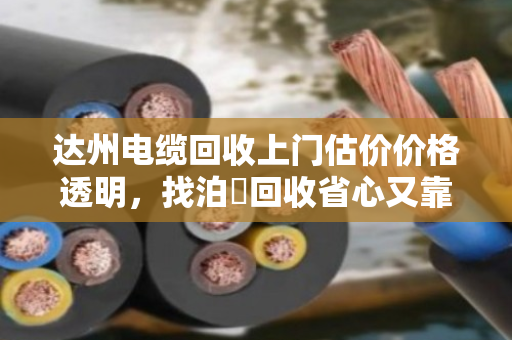 达州电缆回收上门估价价格透明，找泊祎回收省心又靠谱