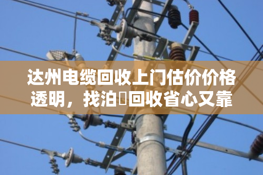 达州电缆回收上门估价价格透明，找泊祎回收省心又靠谱