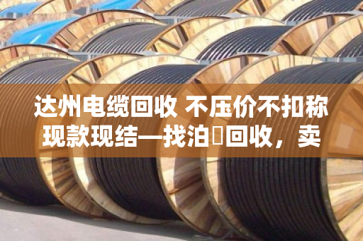 达州电缆回收 不压价不扣称现款现结—找泊祎回收，卖得明白拿钱痛快
