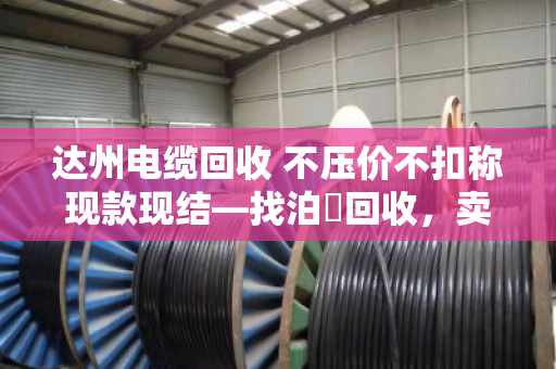 达州电缆回收 不压价不扣称现款现结—找泊祎回收，卖得明白拿钱痛快