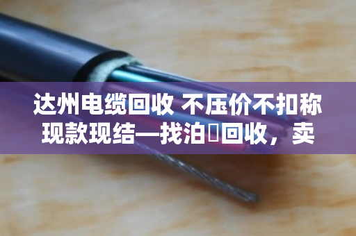 达州电缆回收 不压价不扣称现款现结—找泊祎回收，卖得明白拿钱痛快