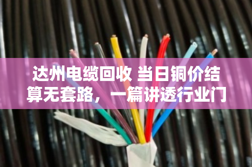 达州电缆回收 当日铜价结算无套路，一篇讲透行业门道的实在话