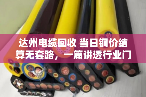 达州电缆回收 当日铜价结算无套路，一篇讲透行业门道的实在话