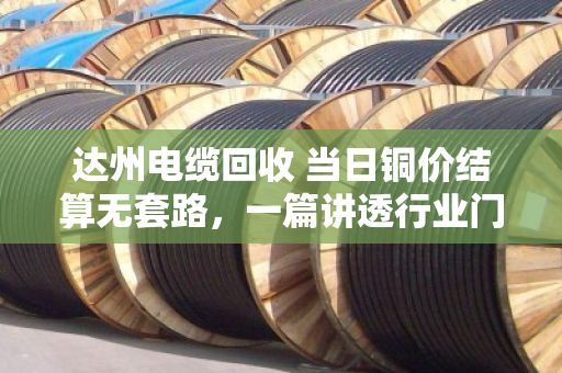 达州电缆回收 当日铜价结算无套路，一篇讲透行业门道的实在话