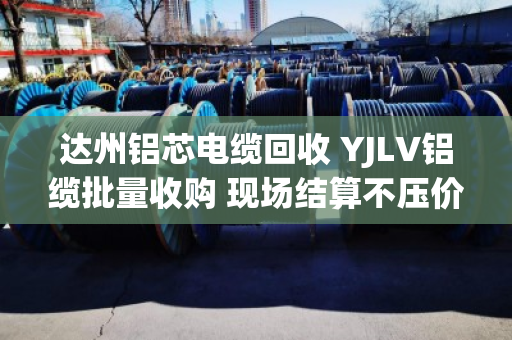 达州铝芯电缆回收 YJLV铝缆批量收购 现场结算不压价
