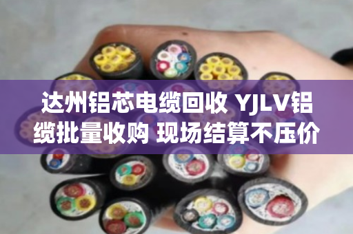 达州铝芯电缆回收 YJLV铝缆批量收购 现场结算不压价