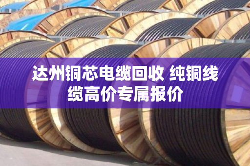 达州铜芯电缆回收 纯铜线缆高价专属报价