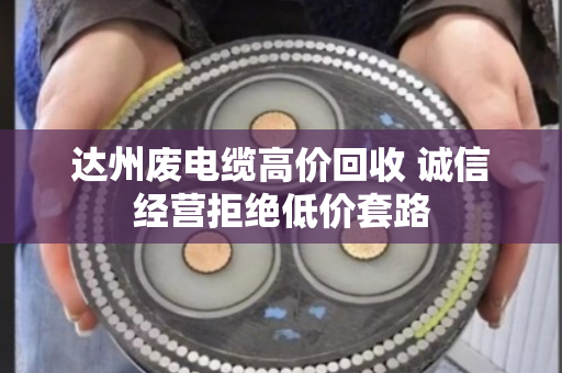 达州废电缆高价回收 诚信经营拒绝低价套路