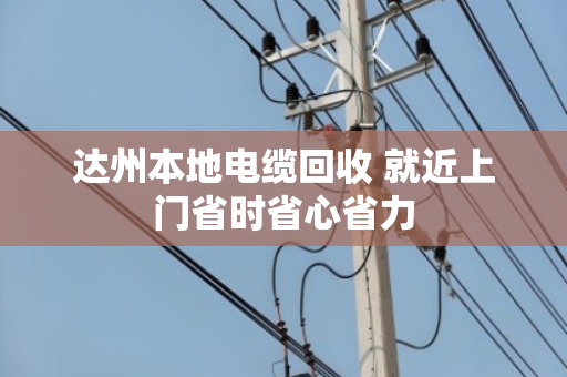 达州本地电缆回收 就近上门省时省心省力