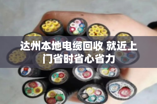 达州本地电缆回收 就近上门省时省心省力