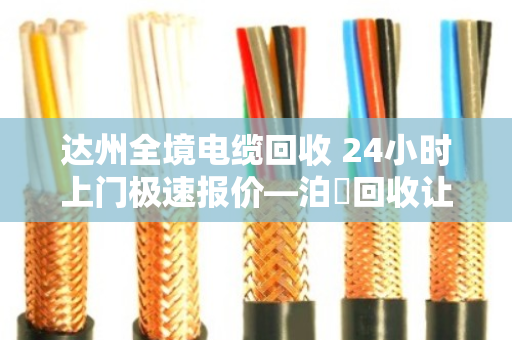 达州全境电缆回收 24小时上门极速报价—泊祎回收让废旧电缆变废为宝