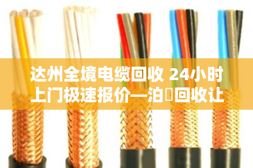 达州全境电缆回收 24小时上门极速报价—泊祎回收让废旧电缆变废为宝