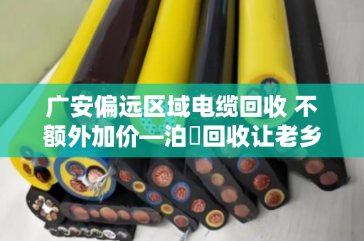 广安偏远区域电缆回收 不额外加价—泊祎回收让老乡卖得明白又省心
