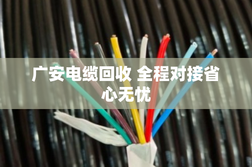 广安电缆回收 全程对接省心无忧
