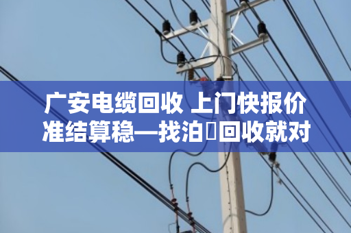 广安电缆回收 上门快报价准结算稳—找泊祎回收就对了