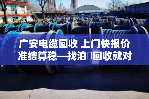 广安电缆回收 上门快报价准结算稳—找泊祎回收就对了