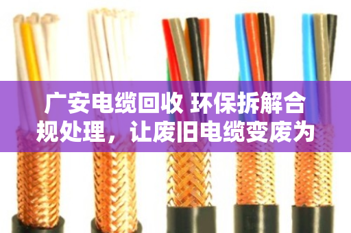 广安电缆回收 环保拆解合规处理，让废旧电缆变废为宝，守护碧水蓝天
