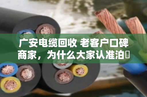 广安电缆回收 老客户口碑商家，为什么大家认准泊祎回收？