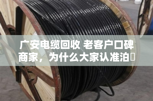 广安电缆回收 老客户口碑商家，为什么大家认准泊祎回收？