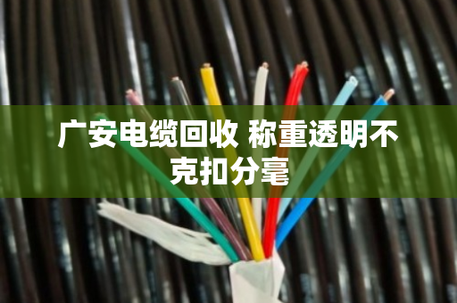 广安电缆回收 称重透明不克扣分毫