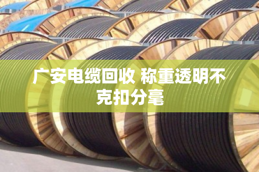 广安电缆回收 称重透明不克扣分毫