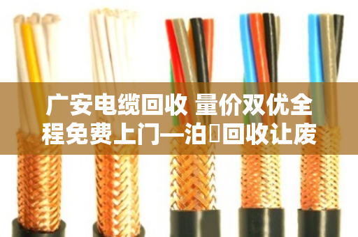 广安电缆回收 量价双优全程免费上门—泊祎回收让废旧电缆变废为宝